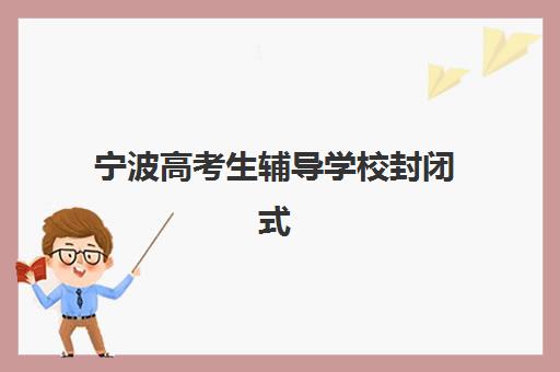宁波高考生辅导学校封闭式集训营怎么样啊？2025年真实体验分享、优缺点分析与选择建议