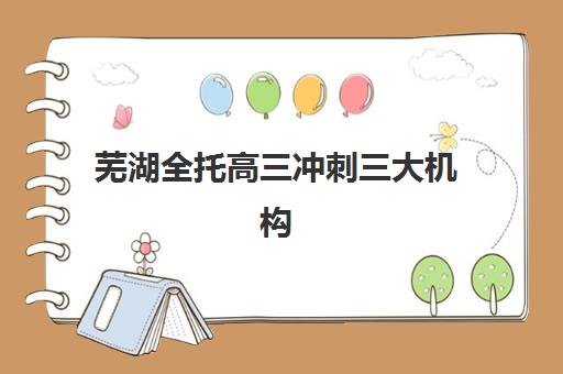 芜湖全托高三冲刺三大机构服务成本公示如何查询？2025年最新成本明细、性价比对比与选择指南全解析
