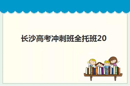 长沙高考冲刺班全托班2025培训哪个好？十大机构权威排名、课程特色与择校全攻略