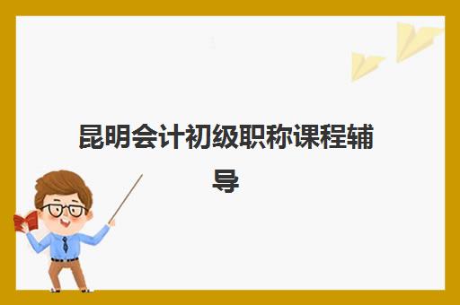 昆明会计初级职称课程辅导机构排名榜单如何查询？2025年最新权威榜单、各机构特色解析与择校指南全攻略