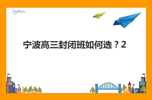 宁波高三封闭班如何选？2025年五大机构服务案例与择校指南