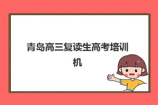 青岛高三复读生高考培训机构有哪些地方值得选？2025年最新排名榜单、各机构特色解析与择校指南