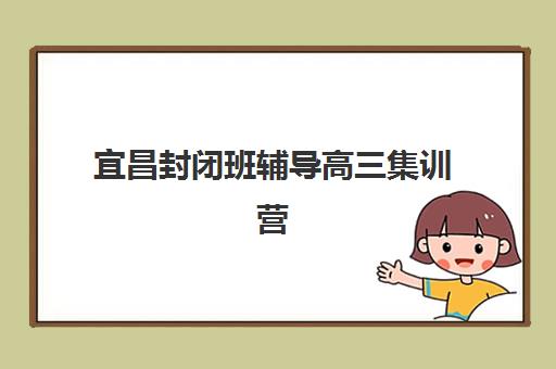 宜昌封闭班辅导高三集训营哪家口碑好一点？2025年五大优选机构深度解析