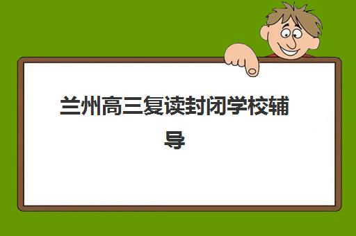 兰州高三复读封闭学校辅导培训机构哪家好一点？2025年最新权威推荐与科学择校全指南