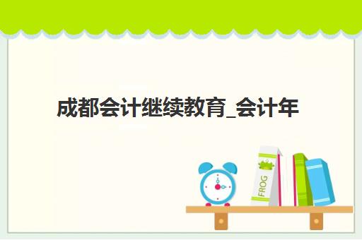 成都会计继续教育_会计年检培训课程辅导班有哪些学校？2025年权威机构推荐、课程选择与报名指南