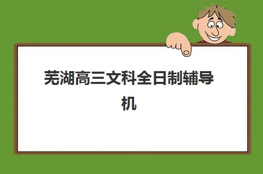 芜湖高三文科全日制辅导机构那家比较好？2025年最新TOP5排名、择校标准与成功案例全解析