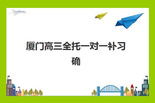 厦门高三全托一对一补习确认现场确认时间表如何安排？2025年最新机构排名、确认流程与备考全攻略