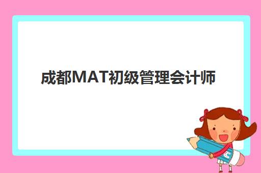 成都MAT初级管理会计师精品课程封闭式集训营有哪些选择？2025年权威排名、课程特色与择校指南全解析