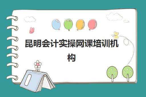 昆明会计实操网课培训机构费用多少？2025年最新价格明细、性价比分析与择校指南