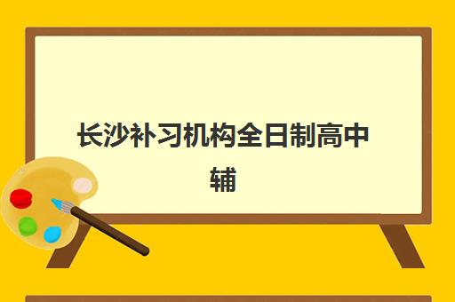 长沙补习机构全日制高中辅导机构排名榜单如何查询？2025年最新十大排名、各校特色优势与科学择校全攻略