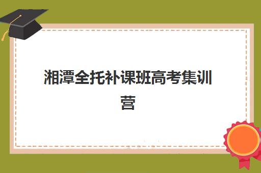 湘潭全托补课班高考集训营排名前十有哪些？2025年最新权威榜单、各校特色剖析与科学择校指南