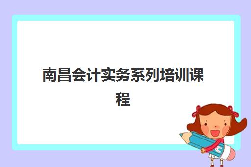 南昌会计实务系列培训课程培训机构哪个比较好一点如何选择？2025年最新机构对比、选择技巧与成功案例全解析