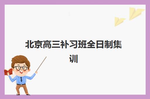 北京高三补习班全日制集训辅导机构哪家强些啊？2025年最新TOP5排名、择校指南与成功案例深度解析