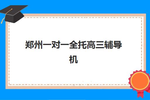 郑州一对一全托高三辅导机构最新排行榜如何查询？2025年权威TOP10榜单与科学择校全指南