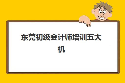 东莞初级会计师培训五大机构服务白皮书如何选择？2025年最新排名、服务体系与科学择校全指南