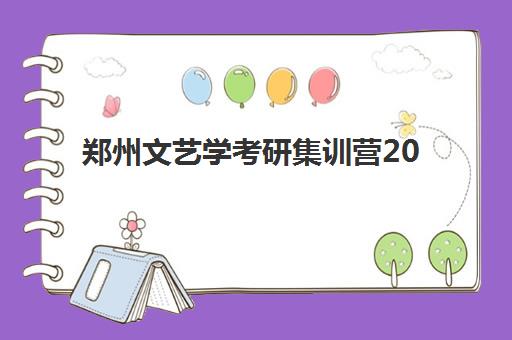 郑州文艺学考研集训营2025年时间具体时间如何安排？附最新课程表、择班指南与备考全攻略