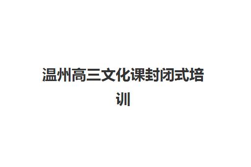 温州高三文化课封闭式培训班五大机构服务白皮书如何获取？2025年最新排名、服务对比与择校指南