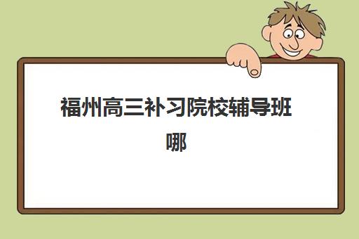 福州高三补习院校辅导班哪个比较好一点？2025年最新评测与选择指南