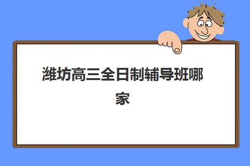 潍坊高三全日制辅导班哪家好？2025年权威Top10排名榜单、各机构教学特色对比与科学择校全流程指南