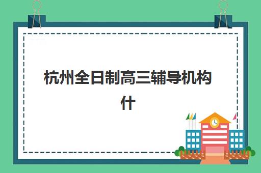 杭州全日制高三辅导机构什么时候报名考试？2025年最新时间表、头部机构课程安排与科学备考全指南