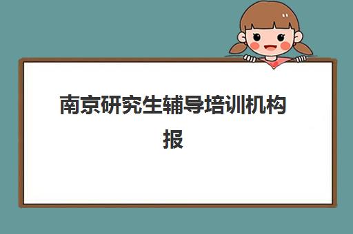 南京研究生辅导培训机构报名费多少钱2025？2025年最新费用明细、各机构价格对比与择校全攻略