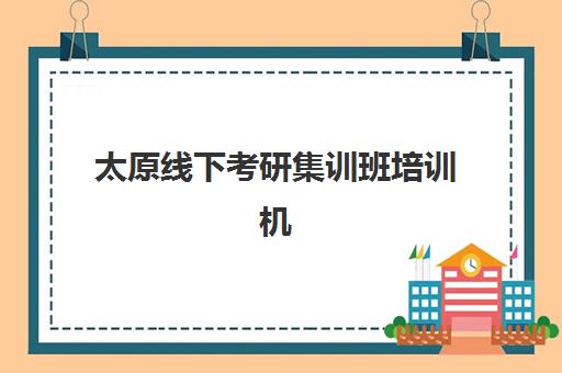 太原线下考研集训班培训机构寄宿基地有哪些？2025年权威排名详情、择校指南与成功策略全解析