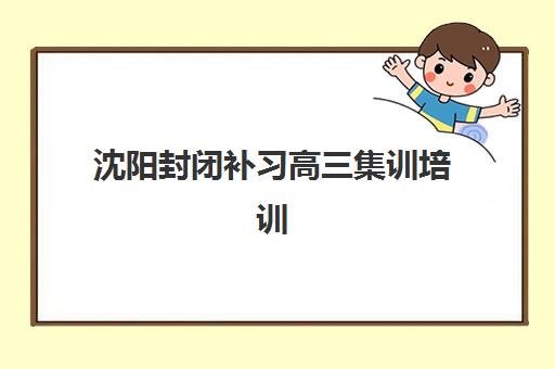 沈阳封闭补习高三集训培训班哪个最好一点？2025年十大机构综合对比与择校指南全解析