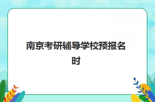 南京考研辅导学校预报名时间2026如何安排？最新时间节点、报名流程与考点选择全攻略