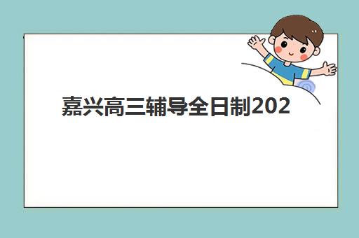 嘉兴高三辅导全日制2025年考试时间表如何安排？最新时间表与备考指南