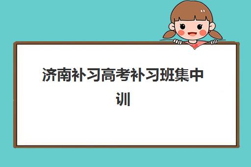 济南补习高考补习班集中训练营有哪些学校可选？2025年最新Top10实力榜单、各机构特色解析与科学择校指南