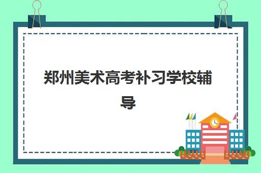 郑州美术高考补习学校辅导班有哪些学校？2025年最新权威排名、择校标准与成功备考全指南