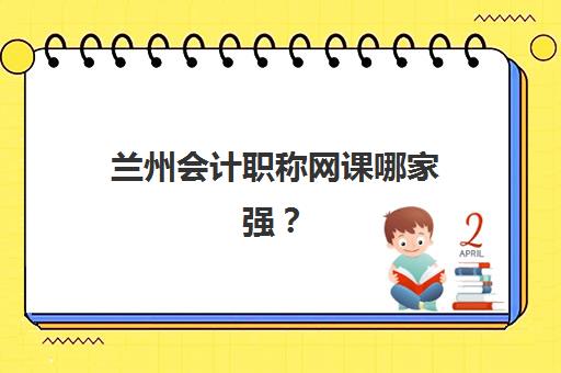 兰州会计职称网课哪家强？2025年五大网课机构硬核测评与选择指南