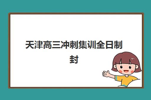 天津高三冲刺集训全日制封闭式集训营地址在哪？2025年最新机构校区分布与科学择校全指南
