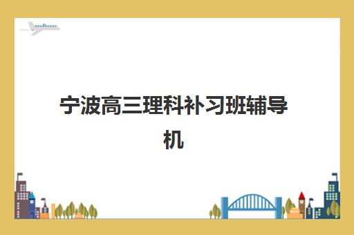 宁波高三理科补习班辅导机构排名前三名如何选择？2025年最新TOP3权威评测、择校指南与成功案例解析