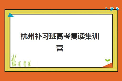 杭州补习班高考复读集训营哪个比较好？2025年最新权威排名、各机构特色解析与科学择校全指南