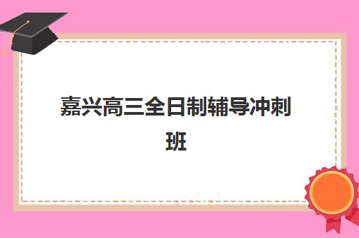 嘉兴高三全日制辅导冲刺班高性价比公办机构TOP5如何选择？2025年最新权威榜单、各校特色解析与科学报读指南
