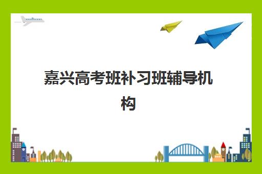 嘉兴高考班补习班辅导机构哪个比较好？2025年权威排名、择校指南与避坑全攻略