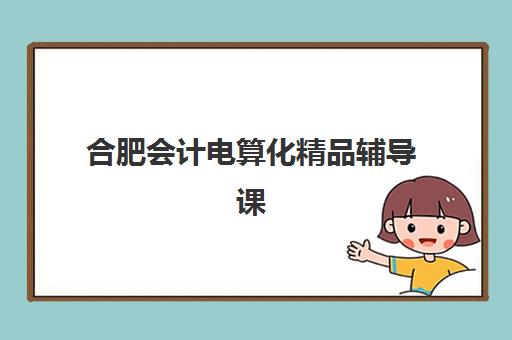 合肥会计电算化精品辅导课程集训营排名前十有哪些？2025年最新榜单、课程特色与择校指南