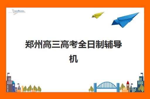 郑州高三高考全日制辅导机构哪家强一点啊？2025年最新权威排名、各校优势对比与科学择校全指南