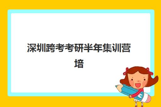 深圳跨考考研半年集训营培训学校排名榜前十名如何选择？2025年最新权威排名、各校特色解析与科学择校全指南
