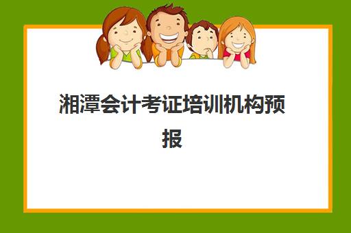 湘潭会计考证培训机构预报名考点有哪些学校？2025年最新考点分布、学校选择指南与报名全流程解析