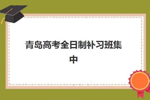 青岛高考全日制补习班集中训练营在哪个学校？2025年最新校区分布与择校指南