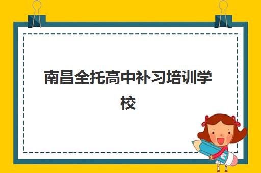 南昌全托高中补习培训学校排名一览表如何查询？2025年十大优选机构解析与择校指南