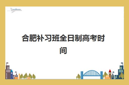 合肥补习班全日制高考时间2025年考试时间如何查询？最新官方日程、备考规划与时间管理全指南