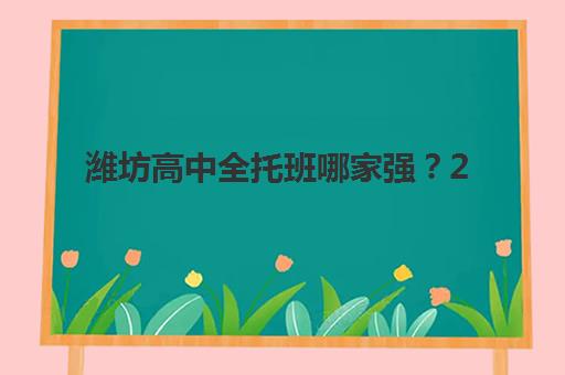 潍坊高中全托班哪家强？2025五大机构用户口碑榜与择校指南