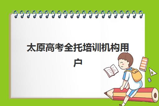 太原高考全托培训机构用户口碑白皮书如何解读？2025年最新TOP10榜单、口碑维度解析与5步科学择校全指南