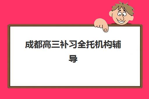 成都高三补习全托机构辅导学校有哪些学校？2025年最新排名前十、各机构核心优势与科学择校全攻略