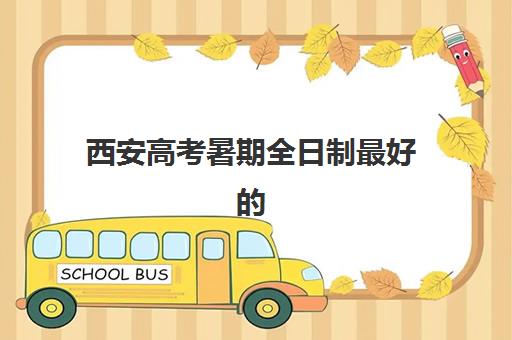 西安高考暑期全日制最好的培训机构排名如何查询？2025年最新榜单、课程对比与择校全指南