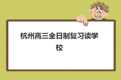 杭州高三全日制复习读学校培训基地有哪些学校可选？2025年最新权威榜单、各校特色解析与科学择校全指南