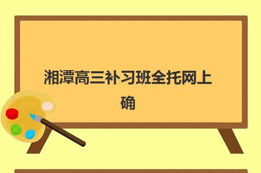 湘潭高三补习班全托网上确认时间2025如何安排？最新确认流程、材料准备与常见问题全解析